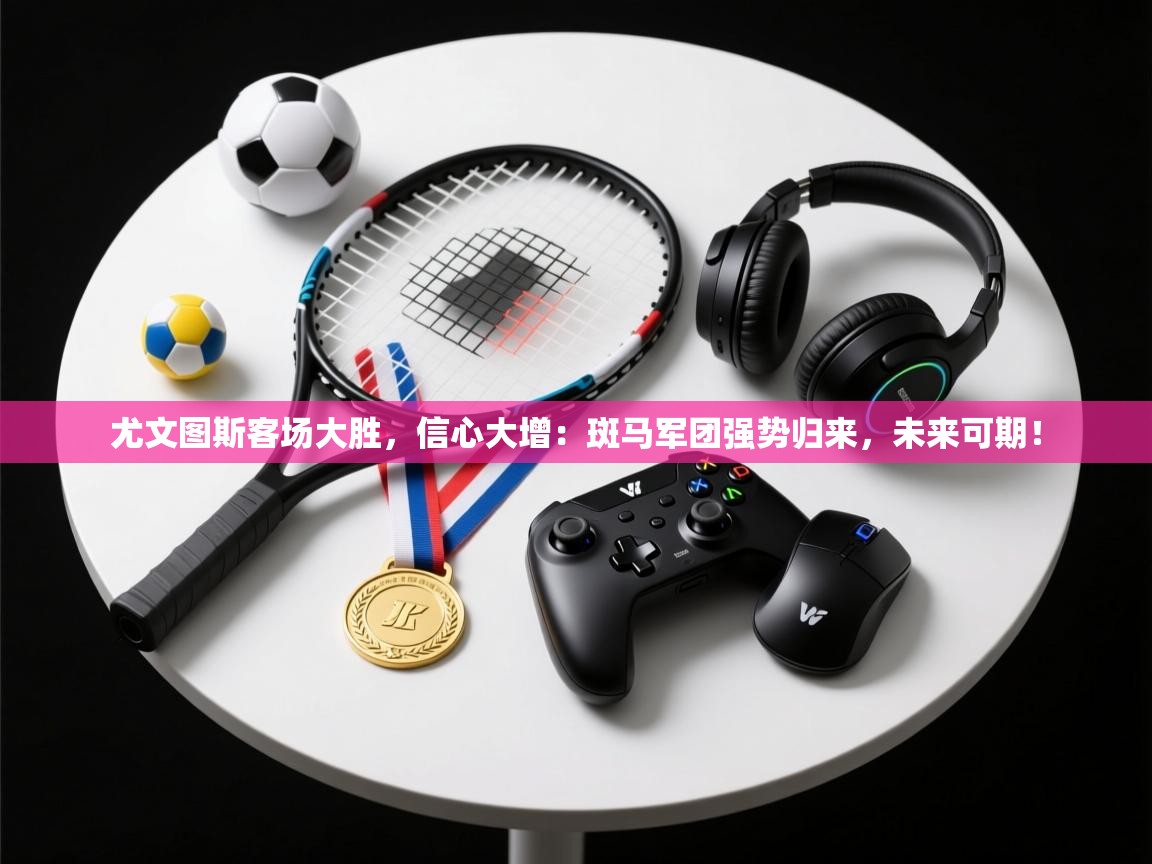 尤文图斯客场大胜,信心大增:斑马军团强势归来,未来可期! 第1张