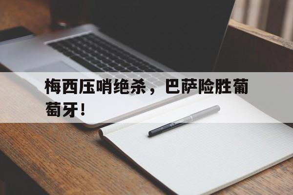 开云体育直播-梅西压哨绝杀，巴萨险胜葡萄牙！的简单介绍