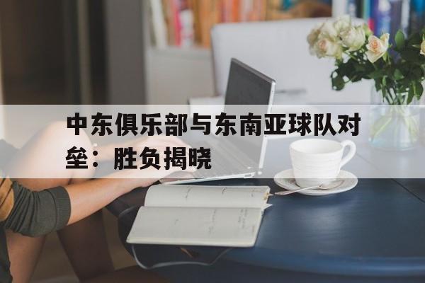 开云体育官网-中东俱乐部与东南亚球队对垒：胜负揭晓的简单介绍